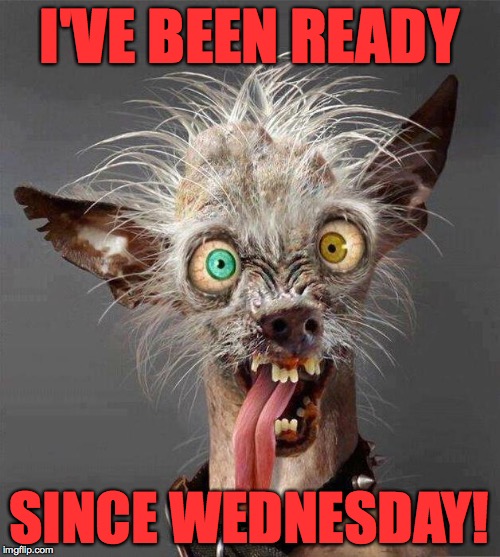 I'VE BEEN READY SINCE WEDNESDAY! | made w/ Imgflip meme maker