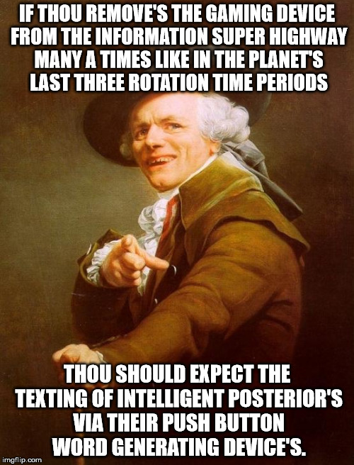 Joseph Ducreux Meme | IF THOU REMOVE'S THE GAMING DEVICE FROM THE INFORMATION SUPER HIGHWAY MANY A TIMES LIKE IN THE PLANET'S LAST THREE ROTATION TIME PERIODS; THOU SHOULD EXPECT THE TEXTING OF INTELLIGENT POSTERIOR'S VIA THEIR PUSH BUTTON WORD GENERATING DEVICE'S. | image tagged in memes,joseph ducreux | made w/ Imgflip meme maker