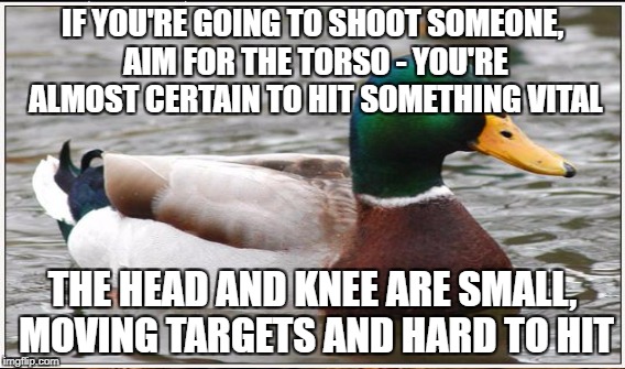 IF YOU'RE GOING TO SHOOT SOMEONE, AIM FOR THE TORSO - YOU'RE ALMOST CERTAIN TO HIT SOMETHING VITAL THE HEAD AND KNEE ARE SMALL, MOVING TARGE | made w/ Imgflip meme maker