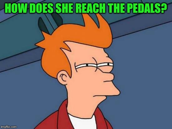 Futurama Fry Meme | HOW DOES SHE REACH THE PEDALS? | image tagged in memes,futurama fry | made w/ Imgflip meme maker
