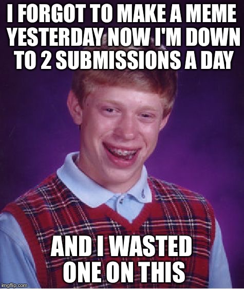Bad Luck Brian | I FORGOT TO MAKE A MEME YESTERDAY NOW I'M DOWN TO 2 SUBMISSIONS A DAY; AND I WASTED ONE ON THIS | image tagged in memes,bad luck brian | made w/ Imgflip meme maker