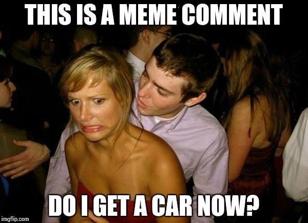 Club Face | THIS IS A MEME COMMENT DO I GET A CAR NOW? | image tagged in club face | made w/ Imgflip meme maker