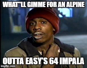 Y'all Got Any More Of That Meme | WHAT"LL GIMME FOR AN ALPINE OUTTA EASY'S 64 IMPALA | image tagged in memes,yall got any more of | made w/ Imgflip meme maker