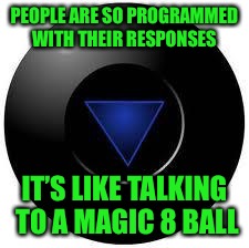 Try Again Later | PEOPLE ARE SO PROGRAMMED WITH THEIR RESPONSES; IT’S LIKE TALKING TO A MAGIC 8 BALL | image tagged in magic 8 ball | made w/ Imgflip meme maker