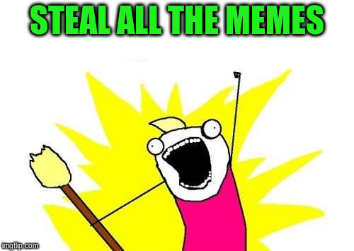 X All The Y Meme | STEAL ALL THE MEMES | image tagged in memes,x all the y | made w/ Imgflip meme maker