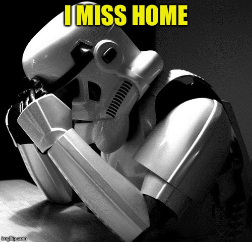 Sad Stormtrooper | I MISS HOME | image tagged in sad stormtrooper | made w/ Imgflip meme maker