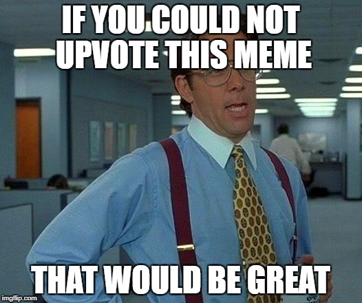 That Would Be Great Meme | IF YOU COULD NOT UPVOTE THIS MEME; THAT WOULD BE GREAT | image tagged in memes,that would be great | made w/ Imgflip meme maker