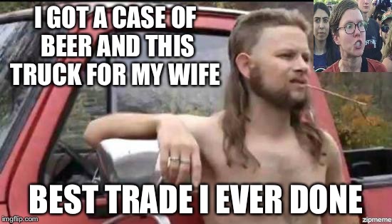 almost politically correct redneck | I GOT A CASE OF BEER AND THIS TRUCK FOR MY WIFE; BEST TRADE I EVER DONE | image tagged in almost politically correct redneck | made w/ Imgflip meme maker