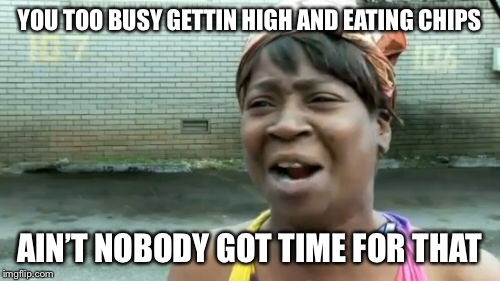 Ain't Nobody Got Time For That Meme | YOU TOO BUSY GETTIN HIGH AND EATING CHIPS AIN’T NOBODY GOT TIME FOR THAT | image tagged in memes,aint nobody got time for that | made w/ Imgflip meme maker