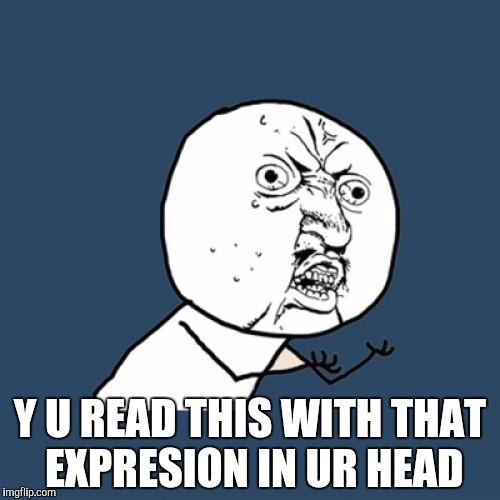 Y U No | Y U READ THIS WITH THAT EXPRESION IN UR HEAD | image tagged in memes,y u no | made w/ Imgflip meme maker