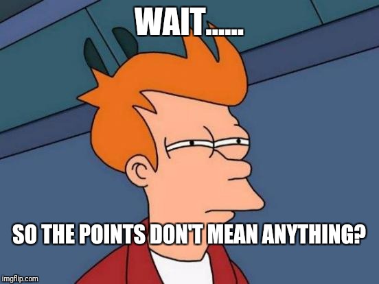 Why am I wasting my time? | WAIT...... SO THE POINTS DON'T MEAN ANYTHING? | image tagged in memes,futurama fry,funny,pointless,imgflip,peg_leg joe | made w/ Imgflip meme maker