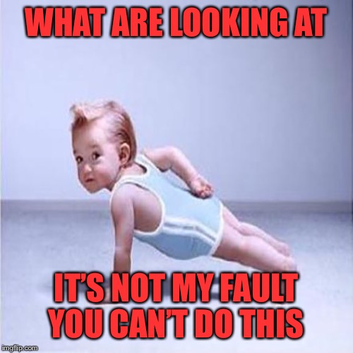 Strong toddler competition | WHAT ARE LOOKING AT; IT’S NOT MY FAULT YOU CAN’T DO THIS | image tagged in strong,toddler,pushups,whos my bitch | made w/ Imgflip meme maker