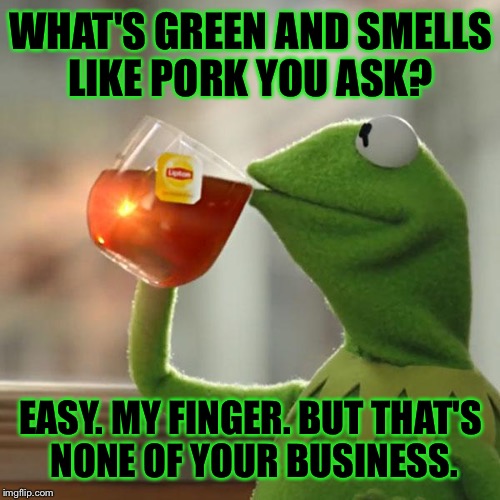But That's None Of My Business Meme | WHAT'S GREEN AND SMELLS LIKE PORK YOU ASK? EASY. MY FINGER. BUT THAT'S NONE OF YOUR BUSINESS. | image tagged in memes,but thats none of my business,kermit the frog | made w/ Imgflip meme maker