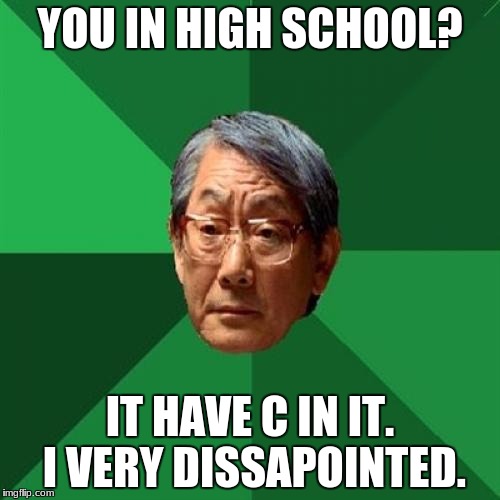 High Expectations Asian Father | YOU IN HIGH SCHOOL? IT HAVE C IN IT. I VERY DISSAPOINTED. | image tagged in memes,high expectations asian father | made w/ Imgflip meme maker