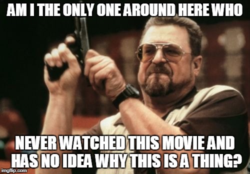 Am I The Only One Around Here Meme | AM I THE ONLY ONE AROUND HERE WHO; NEVER WATCHED THIS MOVIE AND HAS NO IDEA WHY THIS IS A THING? | image tagged in memes,am i the only one around here | made w/ Imgflip meme maker