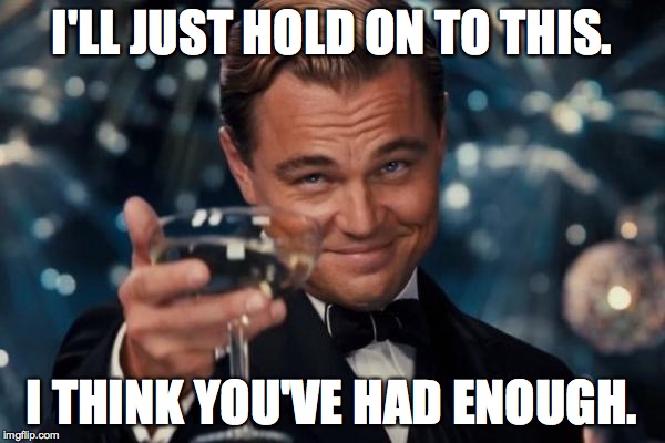 Leonardo Dicaprio Cheers Meme | I'LL JUST HOLD ON TO THIS. I THINK YOU'VE HAD ENOUGH. | image tagged in memes,leonardo dicaprio cheers | made w/ Imgflip meme maker