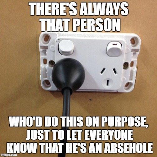 Just need a fork in the other one | THERE'S ALWAYS THAT PERSON; WHO'D DO THIS ON PURPOSE, JUST TO LET EVERYONE KNOW THAT HE'S AN ARSEHOLE | image tagged in memes,electronics,dank memes,funny,class clown,hilarious | made w/ Imgflip meme maker