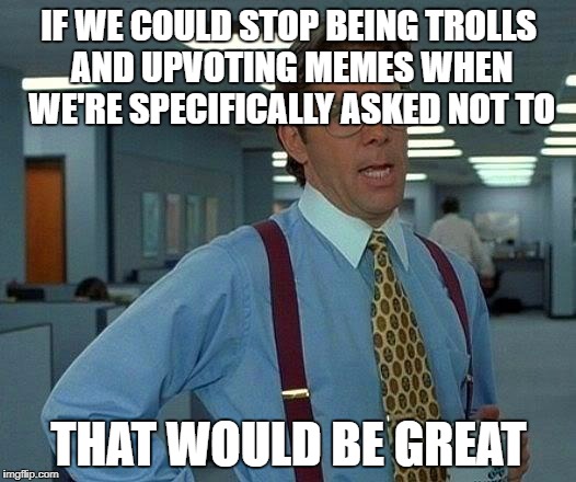 That Would Be Great Meme | IF WE COULD STOP BEING TROLLS AND UPVOTING MEMES WHEN WE'RE SPECIFICALLY ASKED NOT TO THAT WOULD BE GREAT | image tagged in memes,that would be great | made w/ Imgflip meme maker