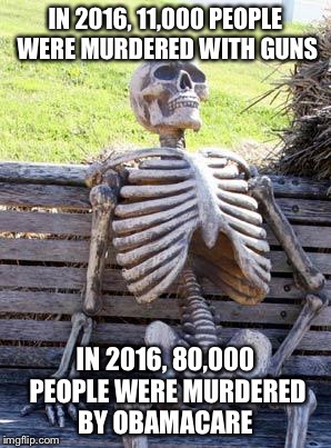 Maybe we're talking about the wrong thing. | IN 2016, 11,000 PEOPLE WERE MURDERED WITH GUNS; IN 2016, 80,000 PEOPLE WERE MURDERED BY OBAMACARE | image tagged in memes,waiting skeleton,obamacare,gun control,murder,liberal hypocrisy | made w/ Imgflip meme maker