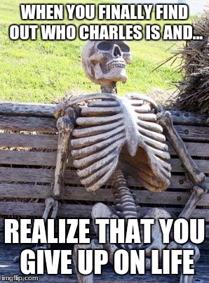 Waiting Skeleton Meme | WHEN YOU FINALLY FIND OUT WHO CHARLES IS AND... REALIZE THAT YOU GIVE UP ON LIFE | image tagged in memes,waiting skeleton | made w/ Imgflip meme maker