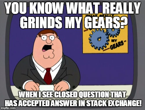 Peter Griffin News | YOU KNOW WHAT REALLY GRINDS MY GEARS? WHEN I SEE CLOSED QUESTION THAT HAS ACCEPTED ANSWER IN STACK EXCHANGE! | image tagged in memes,peter griffin news | made w/ Imgflip meme maker