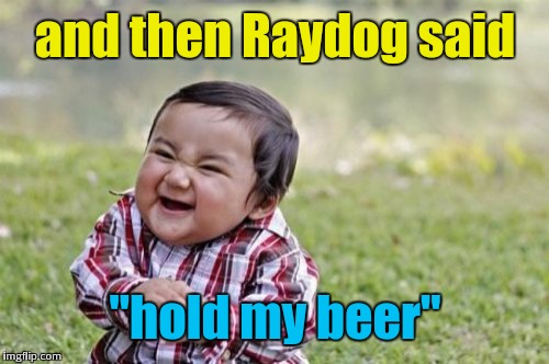 Evil Toddler Meme | and then Raydog said "hold my beer" | image tagged in memes,evil toddler | made w/ Imgflip meme maker