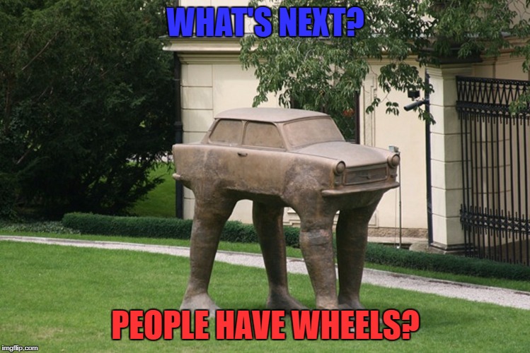 By the looks of how the future's shaping out, might as well. | WHAT'S NEXT? PEOPLE HAVE WHEELS? | image tagged in car on legs,memes,funny,dank memes,future,political | made w/ Imgflip meme maker