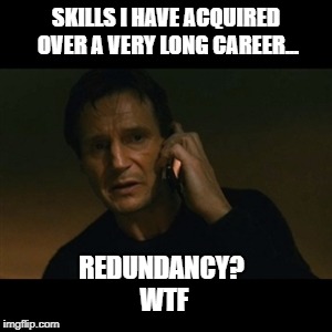 Liam Neeson Taken Meme | SKILLS I HAVE ACQUIRED OVER A VERY LONG CAREER... REDUNDANCY? WTF | image tagged in memes,liam neeson taken | made w/ Imgflip meme maker