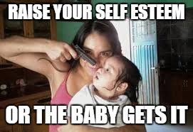 RAISE YOUR SELF ESTEEM OR THE BABY GETS IT | made w/ Imgflip meme maker