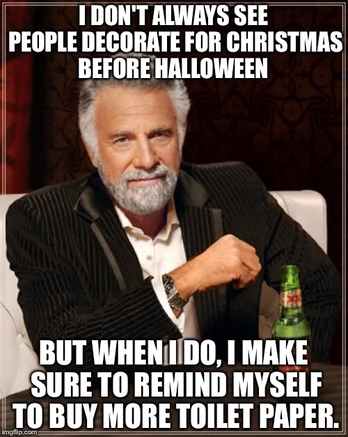 The Most Interesting Man In The World | I DON'T ALWAYS SEE PEOPLE DECORATE FOR CHRISTMAS BEFORE HALLOWEEN; BUT WHEN I DO, I MAKE SURE TO REMIND MYSELF TO BUY MORE TOILET PAPER. | image tagged in memes,the most interesting man in the world | made w/ Imgflip meme maker