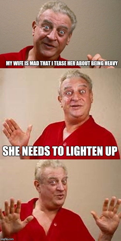 bad pun Dangerfield  | MY WIFE IS MAD THAT I TEASE HER ABOUT BEING HEAVY; SHE NEEDS TO LIGHTEN UP | image tagged in bad pun dangerfield | made w/ Imgflip meme maker