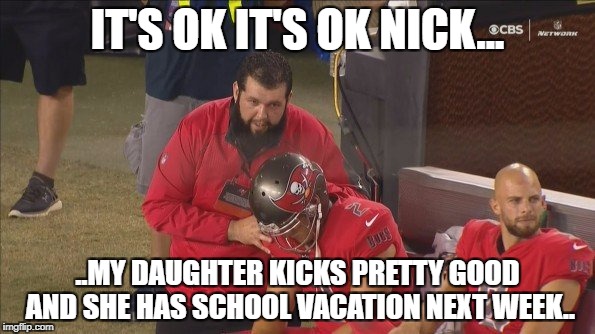 Nick the Kick, Folks | IT'S OK IT'S OK NICK... ..MY DAUGHTER KICKS PRETTY GOOD AND SHE HAS SCHOOL VACATION NEXT WEEK.. | image tagged in tampa bay buchaneers,nick folk | made w/ Imgflip meme maker