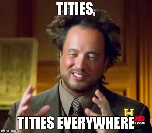 Ancient Aliens Meme | TITIES, TITIES EVERYWHERE | image tagged in memes,ancient aliens | made w/ Imgflip meme maker