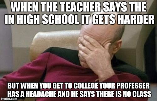 Captain Picard Facepalm Meme | WHEN THE TEACHER SAYS THE IN HIGH SCHOOL IT GETS HARDER; BUT WHEN YOU GET TO COLLEGE YOUR PROFESSER HAS A HEADACHE AND HE SAYS THERE IS NO CLASS | image tagged in memes,captain picard facepalm | made w/ Imgflip meme maker