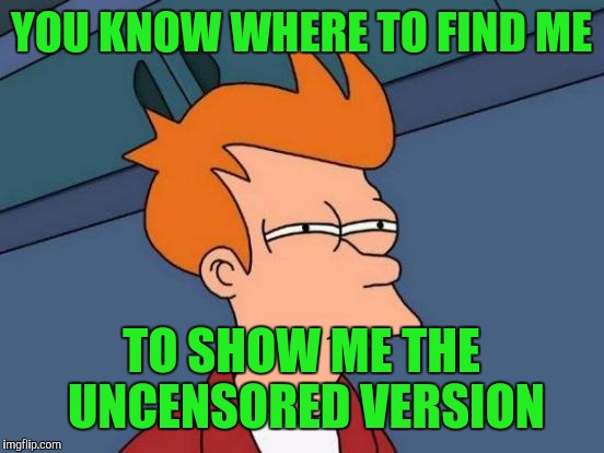 Futurama Fry Meme | YOU KNOW WHERE TO FIND ME TO SHOW ME THE UNCENSORED VERSION | image tagged in memes,futurama fry | made w/ Imgflip meme maker