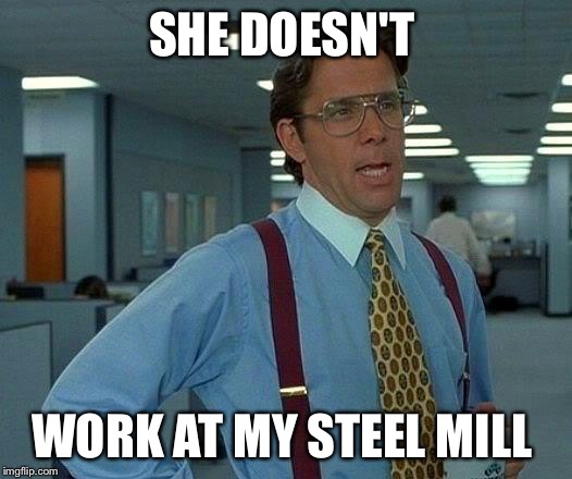That Would Be Great Meme | SHE DOESN'T WORK AT MY STEEL MILL | image tagged in memes,that would be great | made w/ Imgflip meme maker