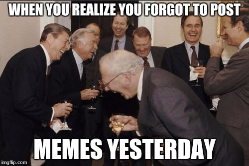 Laughing Men In Suits | WHEN YOU REALIZE YOU FORGOT TO POST; MEMES YESTERDAY | image tagged in memes,laughing men in suits | made w/ Imgflip meme maker