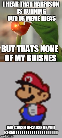 i need some memes | I HEAR THAT HARRISON IS RUNNING OUT OF MEME IDEAS; BUT THATS NONE OF MY BUISNES; IMA CRASH BECAUSE OF YOU KERMITTTTTTTTTTTTTTTTTTTTT | image tagged in memes,but thats none of my business,super paper mario | made w/ Imgflip meme maker