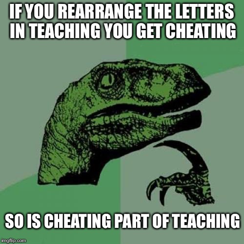 Teachers are cheaters | IF YOU REARRANGE THE LETTERS IN TEACHING YOU GET CHEATING; SO IS CHEATING PART OF TEACHING | image tagged in memes,philosoraptor | made w/ Imgflip meme maker