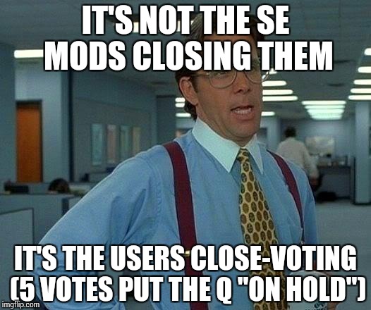 That Would Be Great Meme | IT'S NOT THE SE MODS CLOSING THEM IT'S THE USERS CLOSE-VOTING (5 VOTES PUT THE Q "ON HOLD") | image tagged in memes,that would be great | made w/ Imgflip meme maker
