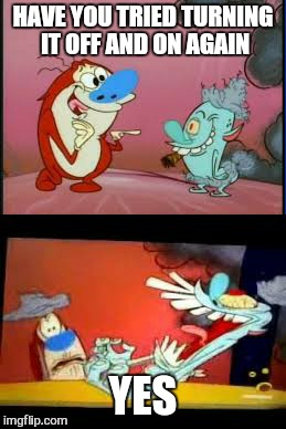 Welcome to tech support how may i annoy you | HAVE YOU TRIED TURNING IT OFF AND ON AGAIN YES | image tagged in memes,technology,tech support,computer guy,ren and stimpy,funny memes | made w/ Imgflip meme maker