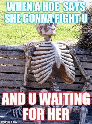 Waiting Skeleton | WHEN A HOE  SAYS SHE GONNA FIGHT U; AND U WAITING FOR HER | image tagged in memes,waiting skeleton | made w/ Imgflip meme maker