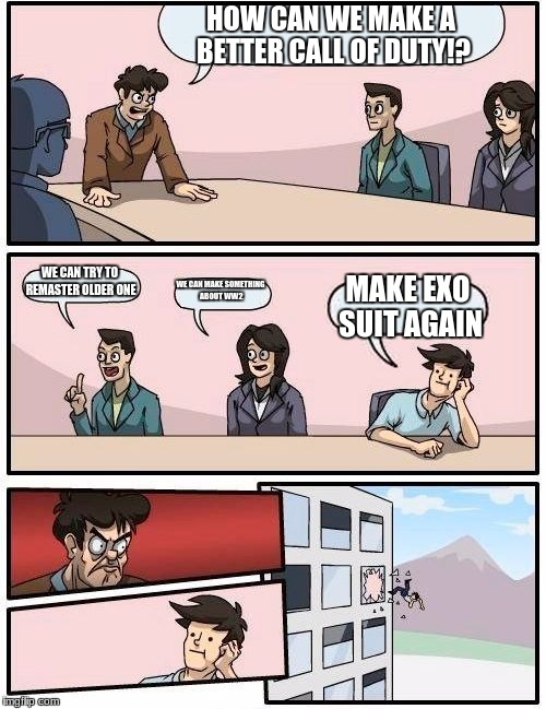 Boardroom Meeting Suggestion Meme | HOW CAN WE MAKE A BETTER CALL OF DUTY!? WE CAN TRY TO REMASTER OLDER ONE; WE CAN MAKE SOMETHING ABOUT WW2; MAKE EXO SUIT AGAIN | image tagged in memes,boardroom meeting suggestion | made w/ Imgflip meme maker