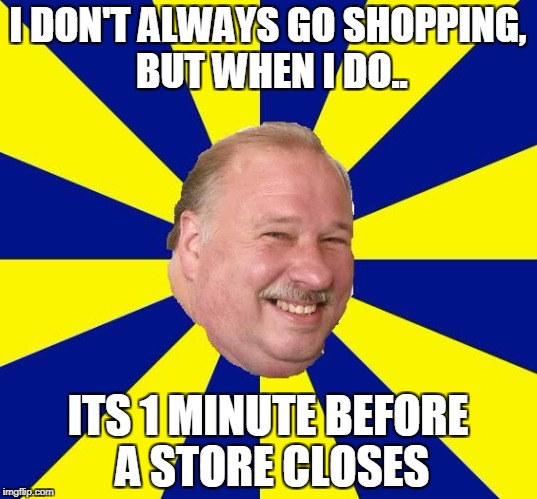 Mark Halburn | I DON'T ALWAYS GO SHOPPING, BUT WHEN I DO.. ITS 1 MINUTE BEFORE A STORE CLOSES | image tagged in mark halburn | made w/ Imgflip meme maker