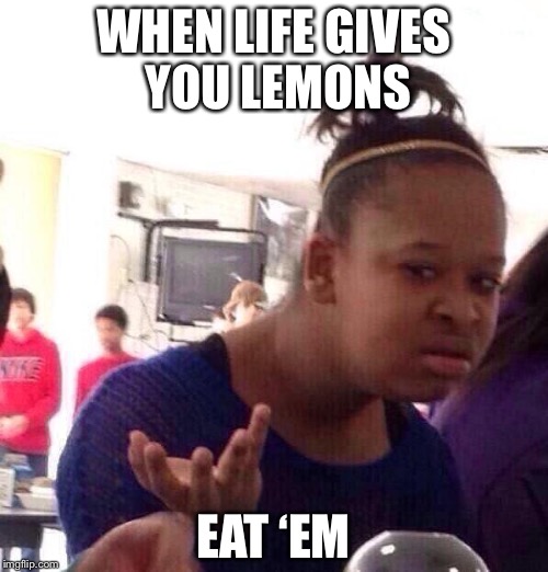 Well, when life gives you lemons! | WHEN LIFE GIVES YOU LEMONS; EAT ‘EM | image tagged in memes,black girl wat,lemons | made w/ Imgflip meme maker