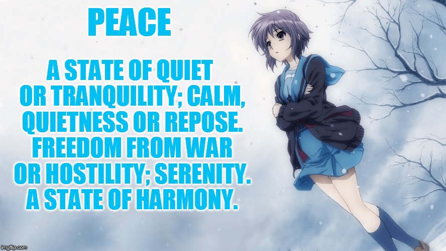 1forpeace's Purpose | A STATE OF QUIET OR TRANQUILITY; CALM, QUIETNESS OR REPOSE. FREEDOM FROM WAR OR HOSTILITY; SERENITY. A STATE OF HARMONY. PEACE | image tagged in memes,peace,quiet,no hostility,serenity,harmony | made w/ Imgflip meme maker