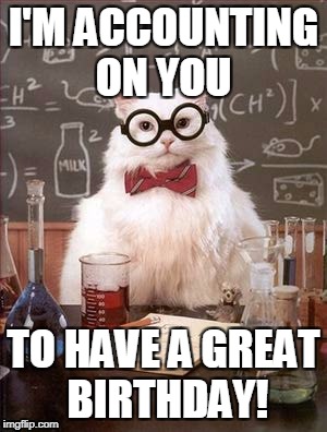Science Cat Good Day | I'M ACCOUNTING ON YOU; TO HAVE A GREAT BIRTHDAY! | image tagged in science cat good day | made w/ Imgflip meme maker