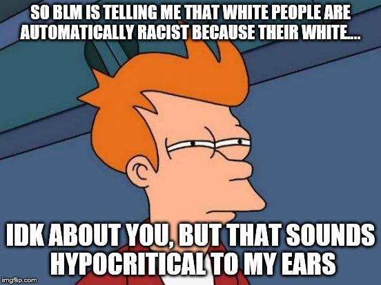Futurama Fry | SO BLM IS TELLING ME THAT WHITE PEOPLE ARE AUTOMATICALLY RACIST BECAUSE THEIR WHITE.... IDK ABOUT YOU, BUT THAT SOUNDS HYPOCRITICAL TO MY EARS | image tagged in memes,futurama fry | made w/ Imgflip meme maker