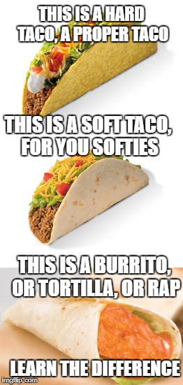 Taco week - a Chopsticks36 event 9 - 16 October 2017 ... Why? Because I'm obsessed with tacos right now. | THIS IS A HARD TACO, A PROPER TACO; THIS IS A SOFT TACO, FOR YOU SOFTIES; THIS IS A BURRITO, OR TORTILLA, OR RAP; LEARN THE DIFFERENCE | image tagged in memes,taco week,hard vs soft tacos,dank memes,funny,bad puns | made w/ Imgflip meme maker