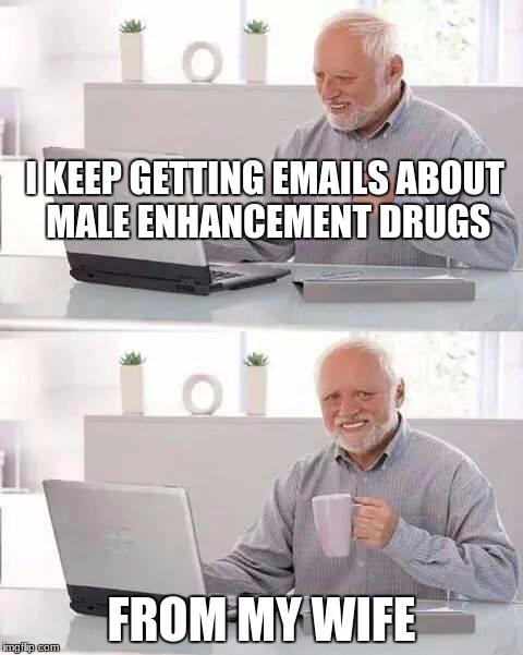 Hide the Pain Harold Meme | I KEEP GETTING EMAILS ABOUT MALE ENHANCEMENT DRUGS; FROM MY WIFE | image tagged in memes,hide the pain harold | made w/ Imgflip meme maker